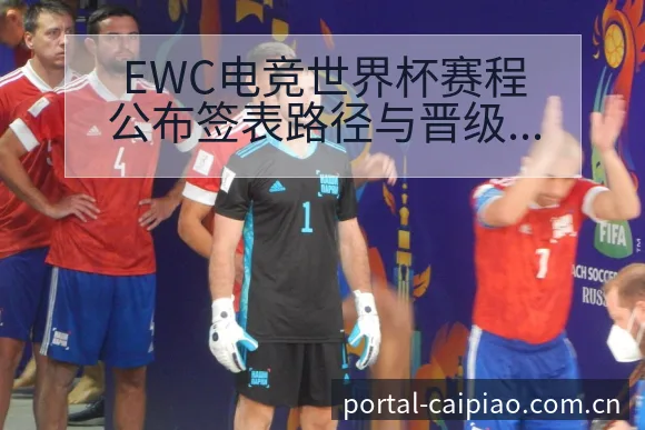 EWC电竞世界杯赛程公布签表路径与晋级前景技术特点深度解 - 500彩票网官方