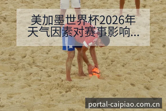 美加墨世界杯2026年天气因素对赛事影响分析及排名变化趋 - 500彩票网官方