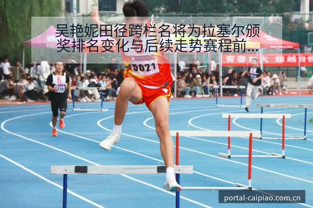 吴艳妮田径跨栏名将为拉塞尔颁奖排名变化与后续走势赛程前瞻 - 500彩票网官方